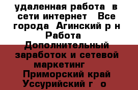 удаленная работа  в сети интернет - Все города, Агинский р-н Работа » Дополнительный заработок и сетевой маркетинг   . Приморский край,Уссурийский г. о. 